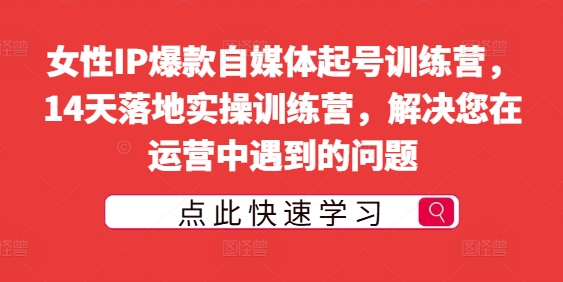 女性IP爆款自媒体起号训练营，14天落地实操训练营，解决您在运营中遇到的问题-晟哥学社资源库