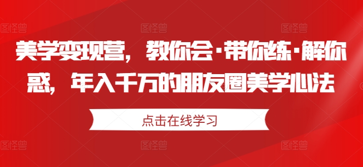 美学变现营，教你会·带你练·解你惑，年入千万的朋友圈美学心法-晟哥学社资源库