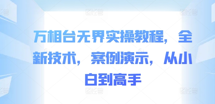 万相台无界实操教程，全新技术，案例演示，从小白到高手-晟哥学社资源库