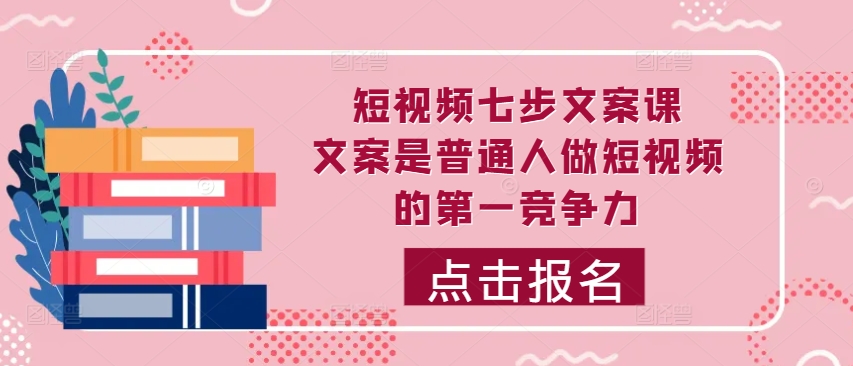 短视频七步文案课，文案是普通人做短视频的第一竞争力，如何写出划不走的文案-晟哥学社资源库