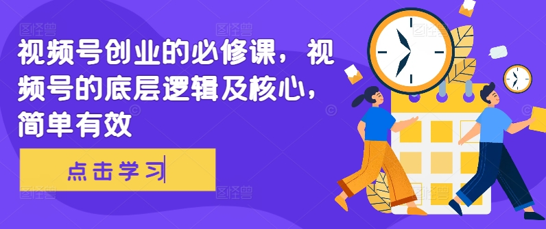 视频号创业的必修课，视频号的底层逻辑及核心，简单有效-晟哥学社资源库