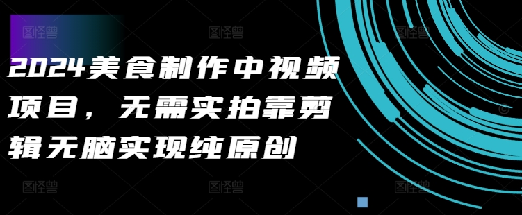 2024美食制作中视频项目，无需实拍靠剪辑无脑实现纯原创-晟哥学社资源库
