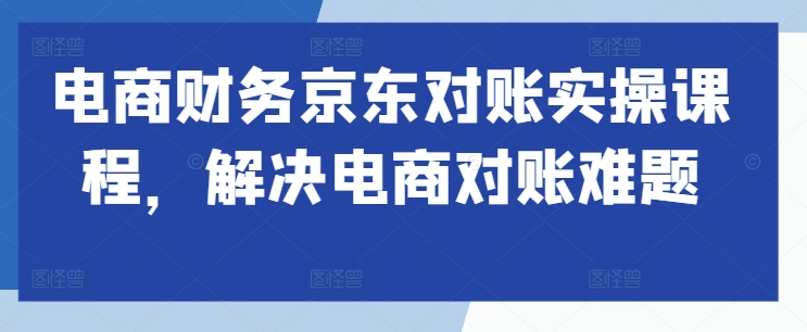 电商财务京东对账实操课程，解决电商对账难题-晟哥学社资源库