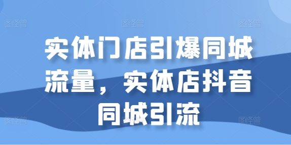 实体门店引爆同城流量，实体店抖音同城引流-晟哥学社资源库