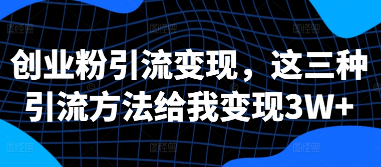 创业粉引流变现，这三种引流方法给我变现3W+【揭秘】-晟哥学社资源库