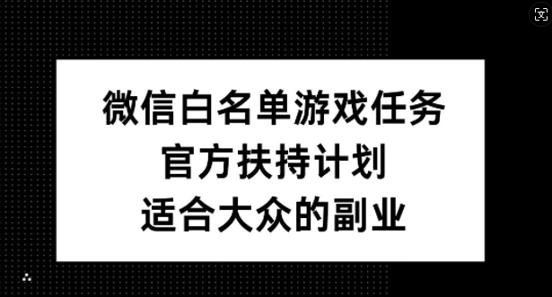 微信白名单游戏任务，官方扶持计划，适合大众的副业【揭秘】-晟哥学社资源库