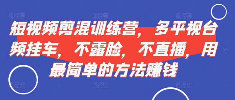 短视频‮剪混‬训练营，多平‮视台‬频挂车，不露脸，不直播，用最简单的方法赚钱-晟哥学社资源库