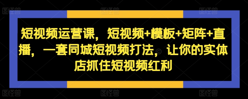 短视频运营课，短视频+模板+矩阵+直播，一套同城短视频打法，让你的实体店抓住短视频红利-晟哥学社资源库