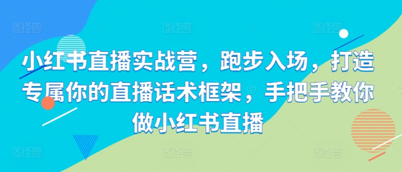 小红书直播实战营，跑步入场，打造专属你的直播话术框架，手把手教你做小红书直播-晟哥学社资源库