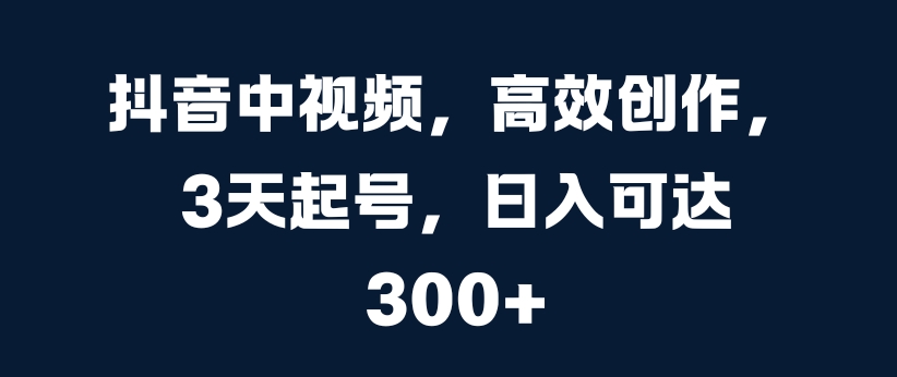抖音中视频，高效创作，3天起号，日入可达3张【揭秘】-晟哥学社资源库