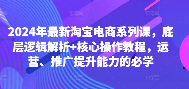 2024年最新淘宝电商系列课，底层逻辑解析+核心操作教程，运营、推广提升能力的必学-晟哥学社资源库