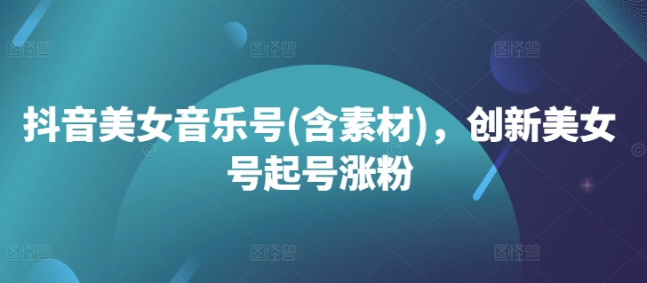 抖音美女音乐号(含素材)，创新美女号起号涨粉-晟哥学社资源库