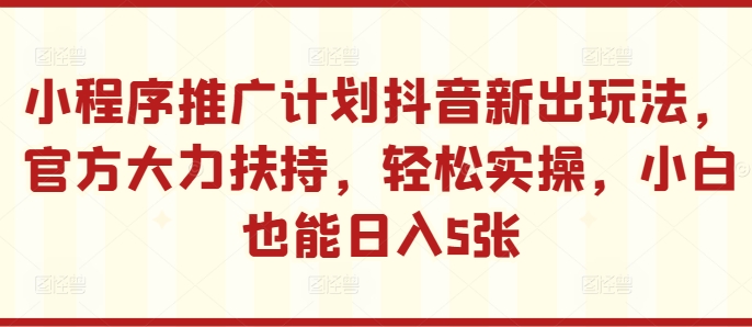 小程序推广计划抖音新出玩法，官方大力扶持，轻松实操，小白也能日入5张【揭秘】-晟哥学社资源库