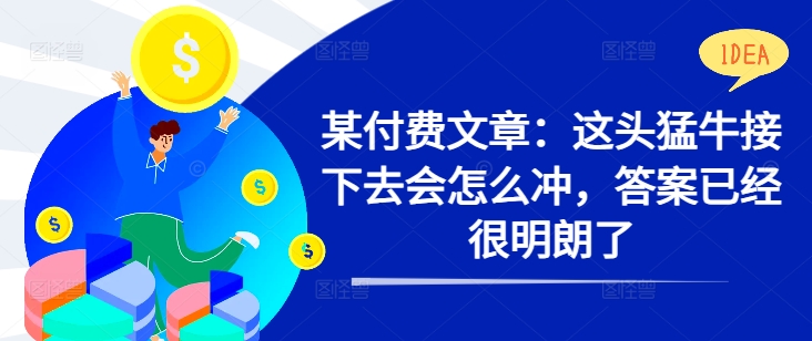 某付费文章：这头猛牛接下去会怎么冲，答案已经很明朗了 !-晟哥学社资源库