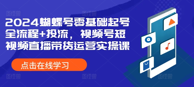 2024蝴蝶号零基础起号全流程+投流，视频号短视频直播带货运营实操课-晟哥学社资源库