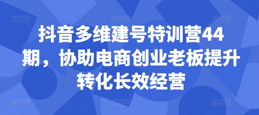 抖音多维建号特训营44期，协助电商创业老板提升转化长效经营-晟哥学社资源库