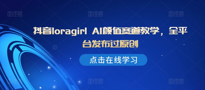 抖音loragirl AI颜值赛道教学，全平台发布过原创-晟哥学社资源库