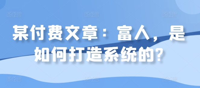 某付费文章：富人，是如何打造系统的?-晟哥学社资源库
