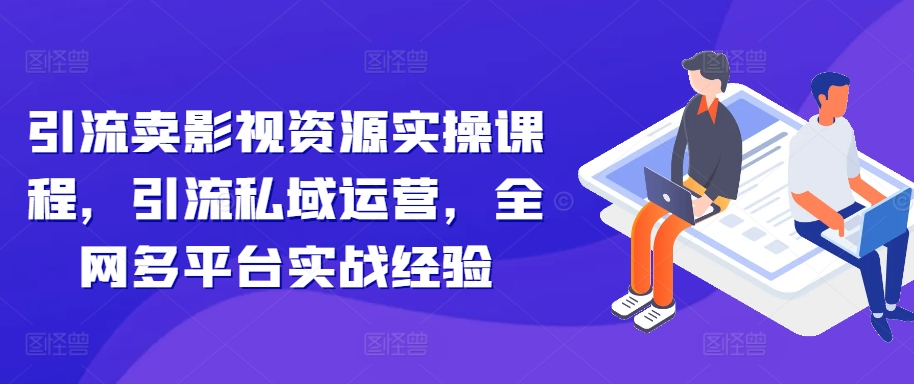 引流卖影视资源实操课程，引流私域运营，全网多平台实战经验-晟哥学社资源库