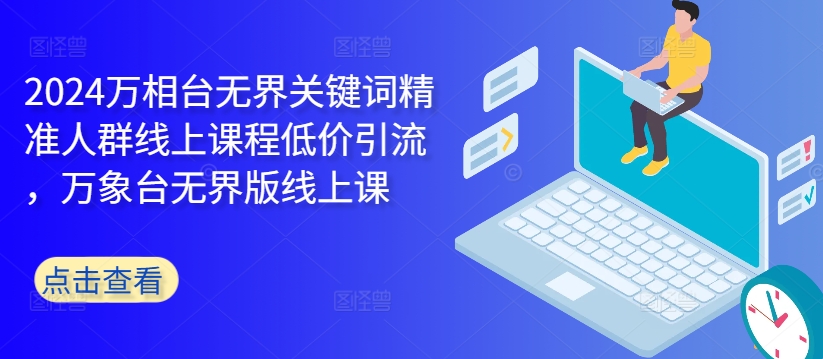 2024万相台无界关键词精准人群线上课程低价引流 ，万象台无界版线上课-晟哥学社资源库