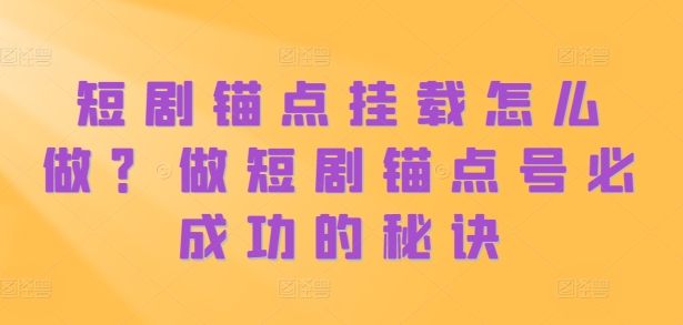 短剧锚点挂载怎么做？做短剧锚点号必成功的秘诀-晟哥学社资源库