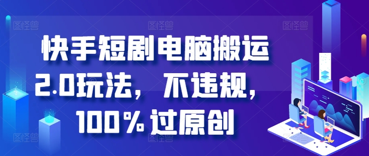 快手短剧电脑搬运2.0玩法，不违规，100%过原创-晟哥学社资源库