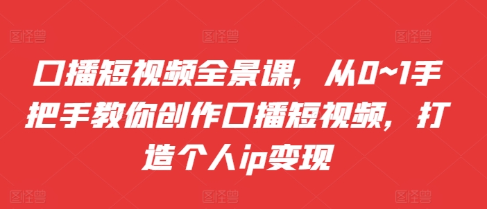 口播短视频全景课，​从0~1手把手教你创作口播短视频，打造个人ip变现-晟哥学社资源库