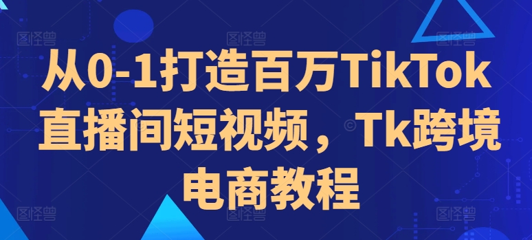 从0-1打造百万TikTok直播间短视频，Tk跨境电商教程-晟哥学社资源库
