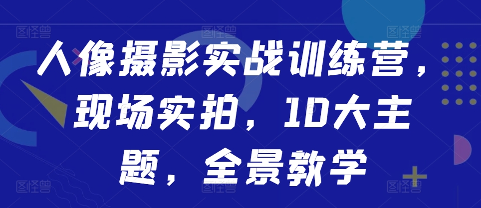 人像摄影实战训练营，现场实拍，10大主题，全景教学-晟哥学社资源库