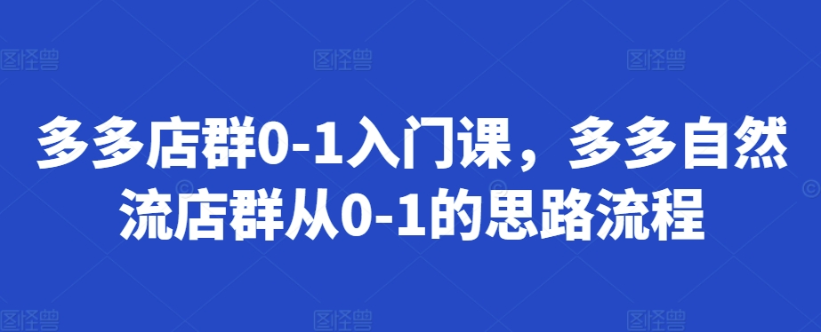 多多店群0-1入门课，多多自然流店群从0-1的思路流程-晟哥学社资源库