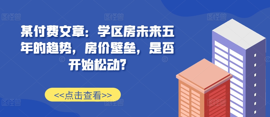 某付费文章：学区房未来五年的趋势，房价壁垒，是否开始松动?-晟哥学社资源库