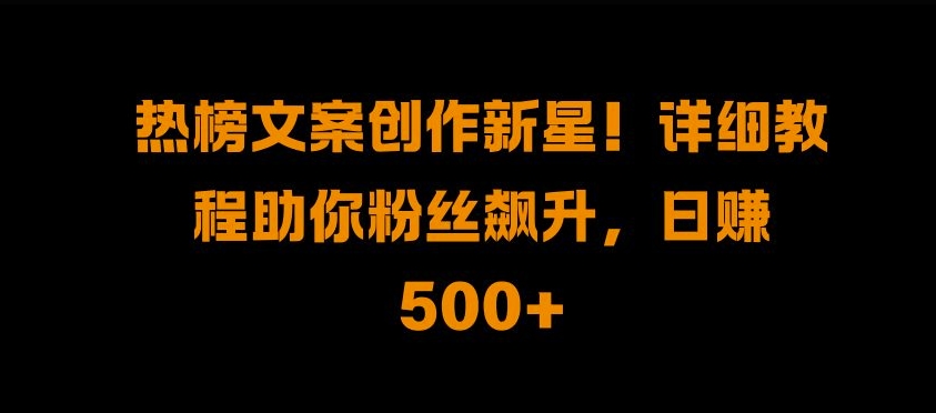 热榜文案创作新星!详细教程助你粉丝飙升，日入500+【揭秘】-晟哥学社资源库