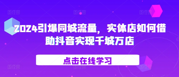 2024引爆同城流量，​实体店如何借助抖音实现千城万店-晟哥学社资源库