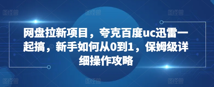 网盘拉新项目，夸克百度uc迅雷一起搞，新手如何从0到1，保姆级详细操作攻略-晟哥学社资源库