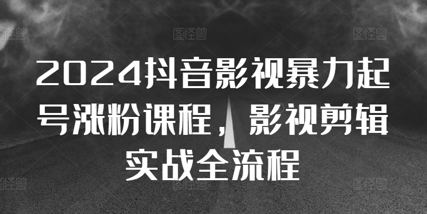 2024抖音影视暴力起号涨粉课程，影视剪辑搬运实战全流程-晟哥学社资源库