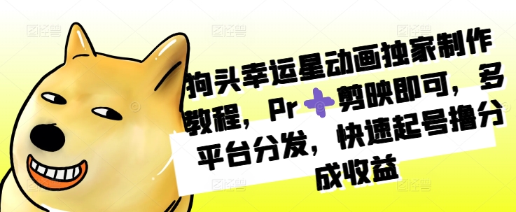 狗头幸运星动画独家制作教程，Pr➕剪映即可，多平台分发，快速起号撸分成收益-晟哥学社资源库