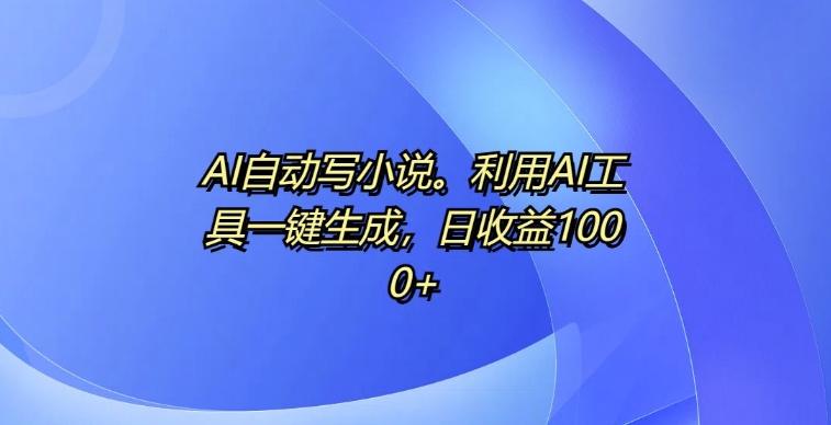 AI自动写小说，利用AI工具一键生成，日收益1k【揭秘】-晟哥学社资源库