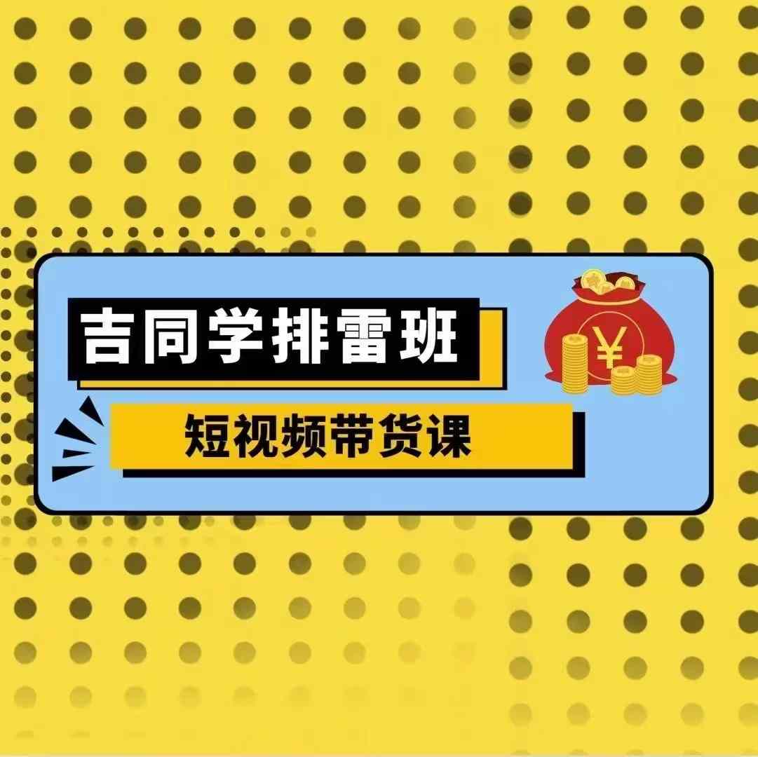 吉同学排雷班短视频带货课，零基础·详解流量成果-晟哥学社资源库