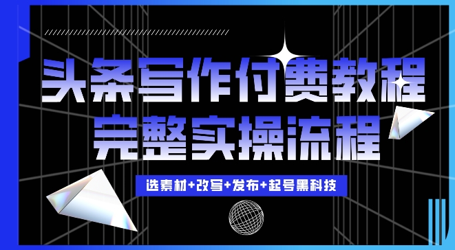今日头条写作付费私密教程，轻松日入3位数，完整实操流程【揭秘】-晟哥学社资源库
