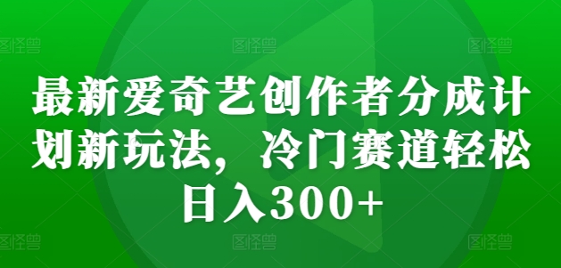 最新爱奇艺创作者分成计划新玩法，冷门赛道轻松日入300+【揭秘】-晟哥学社资源库
