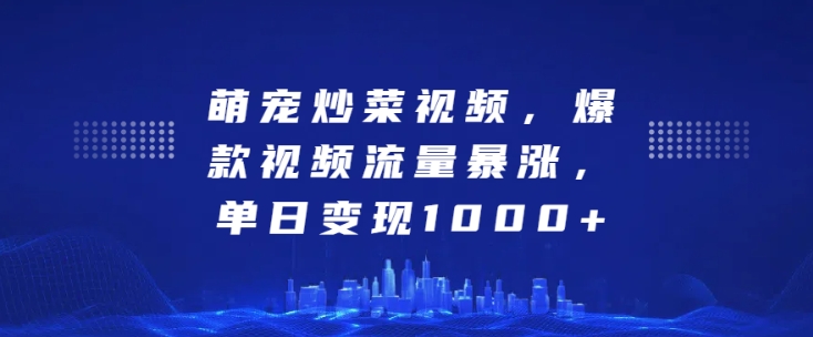 萌宠炒菜视频，爆款视频流量暴涨，单日变现1k-晟哥学社资源库