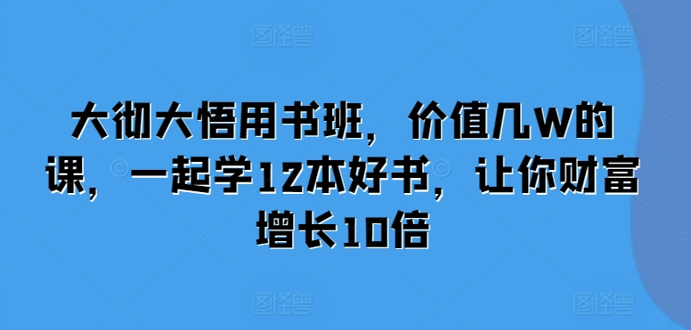 大彻大悟用书班，价值几W的课，一起学12本好书，让你财富增长10倍-晟哥学社资源库