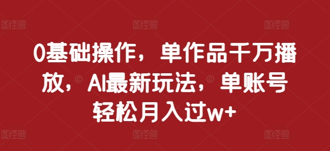 0基础操作，单作品千万播放，AI最新玩法，单账号轻松月入过w+【揭秘】-晟哥学社资源库