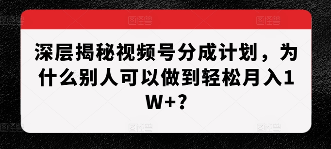 深层揭秘视频号分成计划，为什么别人可以做到轻松月入1W+?-晟哥学社资源库