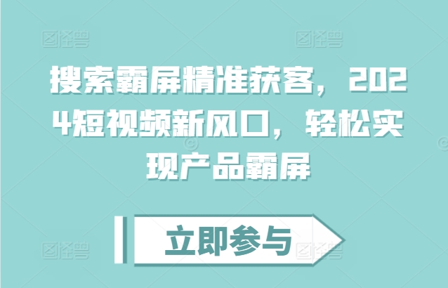 搜索霸屏精准获客，2024短视频新风口，轻松实现产品霸屏-晟哥学社资源库