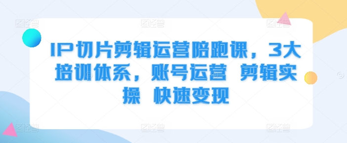 IP切片剪辑运营陪跑课，3大培训体系，账号运营 剪辑实操 快速变现-晟哥学社资源库