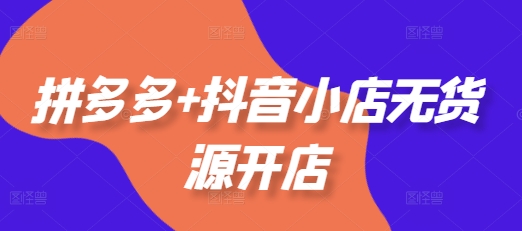 拼多多+抖音小店无货源开店，包括：选品、运营、基础、付费推广、爆款案例等(更新11月)-晟哥学社资源库