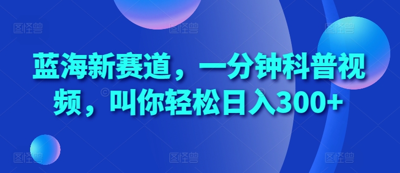 蓝海新赛道，一分钟科普视频，叫你轻松日入300+【揭秘】-晟哥学社资源库