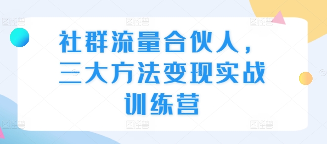 社群流量合伙人，三大方法变现实战训练营-晟哥学社资源库