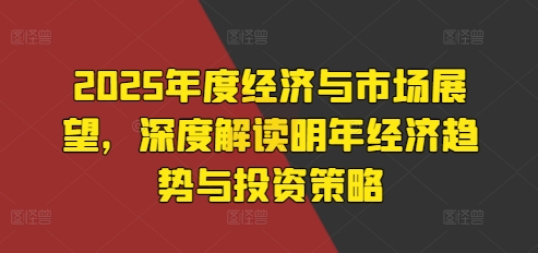 2025年度经济与市场展望，深度解读明年经济趋势与投资策略-晟哥学社资源库
